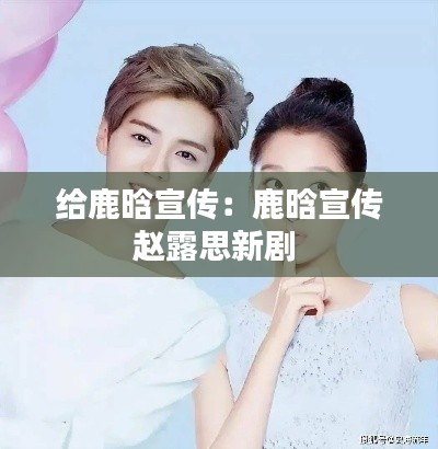 给鹿晗宣传:鹿晗宣传赵露思新剧