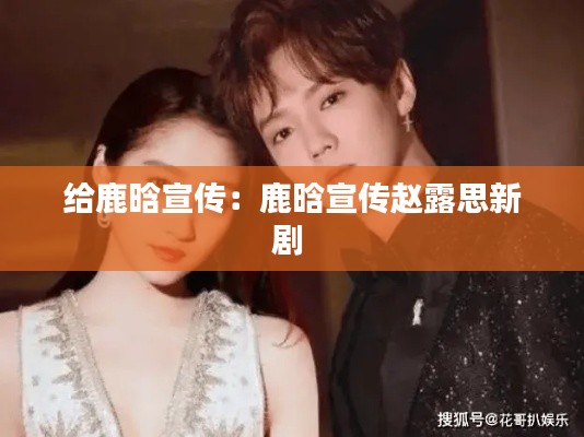 给鹿晗宣传:鹿晗宣传赵露思新剧