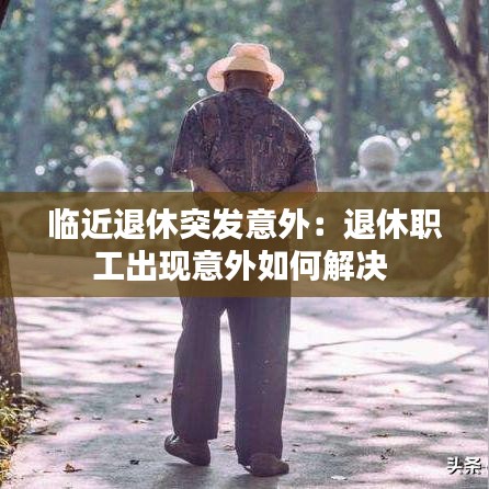 临近退休突发意外:退休职工出现意外如何解决