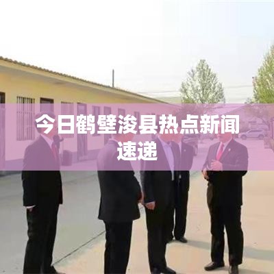 今日鹤壁浚县热点新闻速递