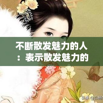 不断散发魅力的人:表示散发魅力的成语