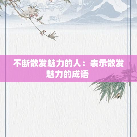 不断散发魅力的人:表示散发魅力的成语
