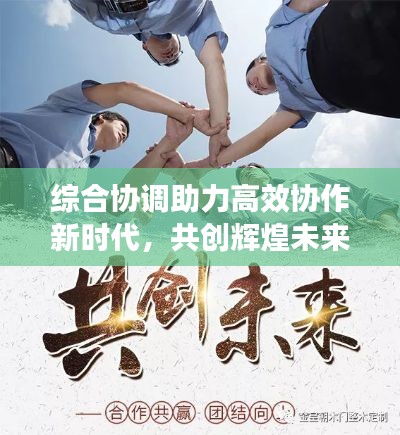 综合协调助力高效协作新时代,共创辉煌未来!