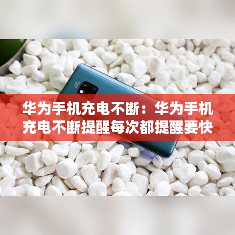 华为手机充电不断:华为手机充电不断提醒每次都提醒要快充协议什么意思
