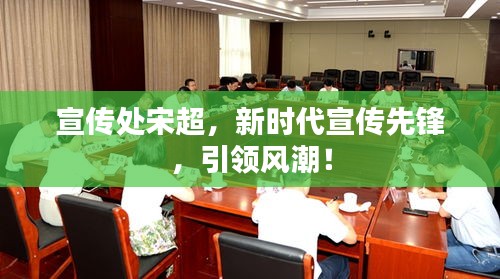 宣传处宋超,新时代宣传先锋,引领风潮!