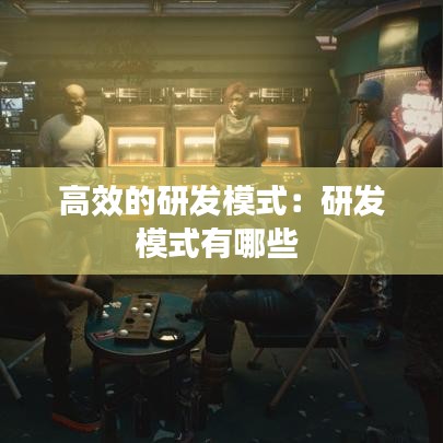 高效的研发模式:研发模式有哪些