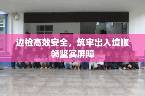 边检高效安全,筑牢出入境顺畅坚实屏障