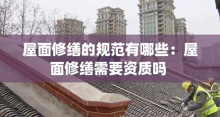 屋面修缮的规范有哪些:屋面修缮需要资质吗