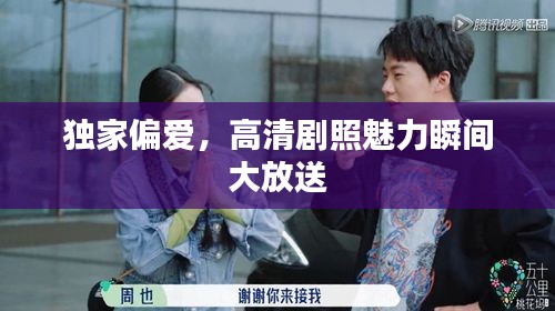 独家偏爱,高清剧照魅力瞬间大放送