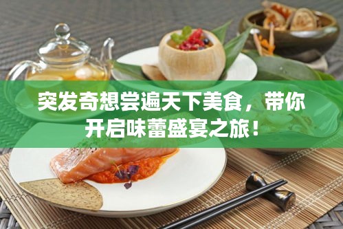突发奇想尝遍天下美食,带你开启味蕾盛宴之旅!