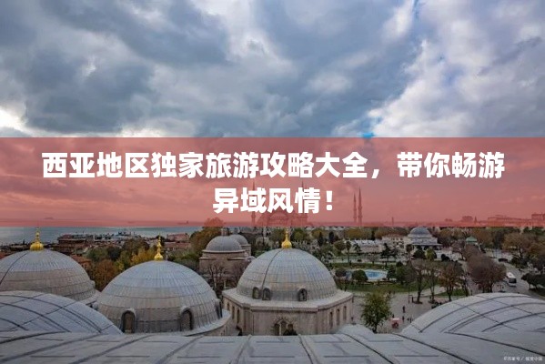 西亚地区独家旅游攻略大全,带你畅游异域风情!