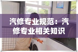 汽修专业规范:汽修专业相关知识