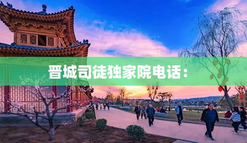 晋城司徒独家院电话: