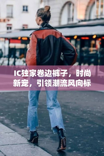 IC独家卷边裤子,时尚新宠,引领潮流风向标