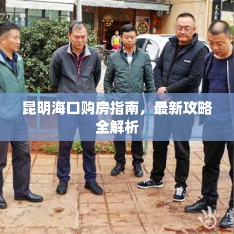昆明海口购房指南,最新攻略全解析