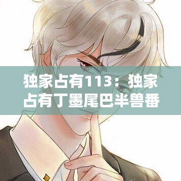 独家占有113:独家占有丁墨尾巴半兽番外178章