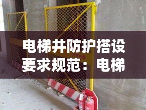 电梯井防护搭设要求规范:电梯井防护要求国家标准