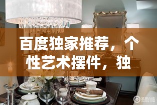 百度独家推荐,个性艺术摆件,独特家居装饰的魅力探寻
