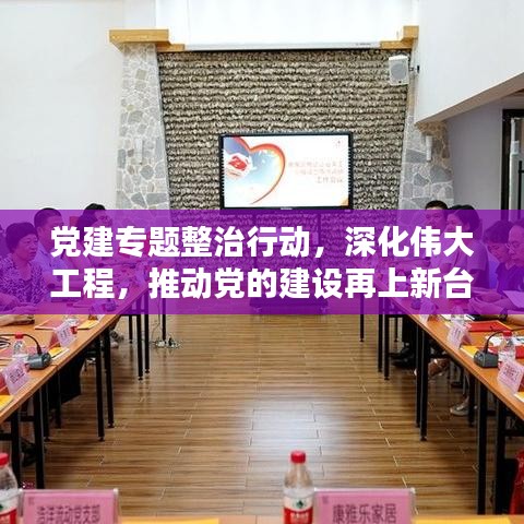 党建专题整治行动,深化伟大工程,推动党的建设再上新台阶
