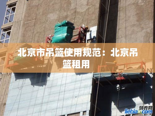北京市吊篮使用规范:北京吊篮租用