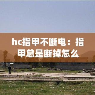 hc指甲不断电:指甲总是断掉怎么回事