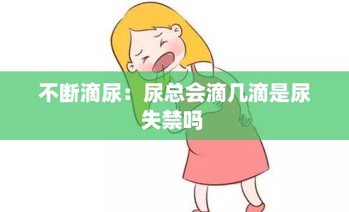 不断滴尿:尿总会滴几滴是尿失禁吗