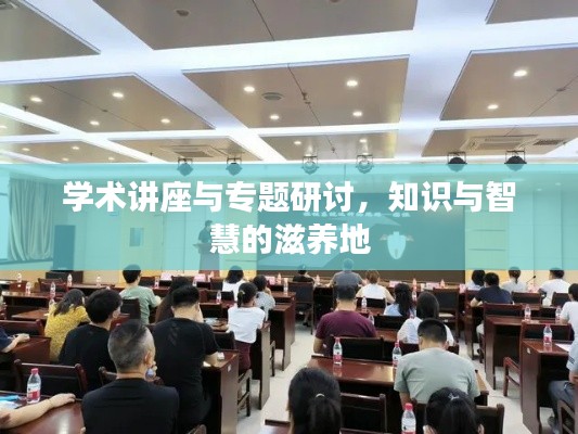 学术讲座与专题研讨,知识与智慧的滋养地