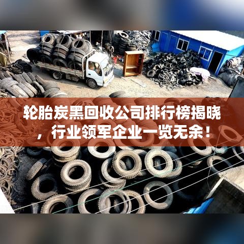 轮胎炭黑回收公司排行榜揭晓,行业领军企业一览无余!