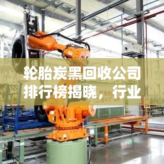 轮胎炭黑回收公司排行榜揭晓,行业领军企业一览无余!