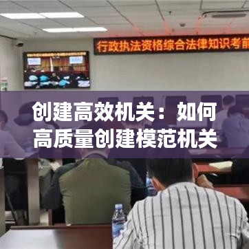 创建高效机关:如何高质量创建模范机关