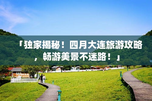 「独家揭秘!四月大连旅游攻略,畅游美景不迷路!」