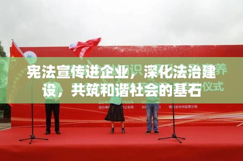 宪法宣传进企业,深化法治建设,共筑和谐社会的基石