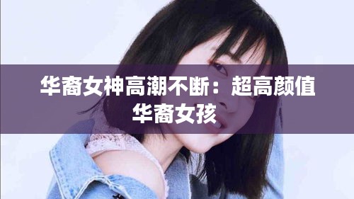 华裔女神高潮不断:超高颜值华裔女孩