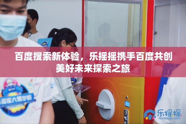 百度搜索新体验,乐摇摇携手百度共创美好未来探索之旅