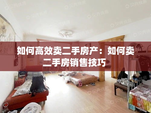 如何高效卖二手房产:如何卖二手房销售技巧