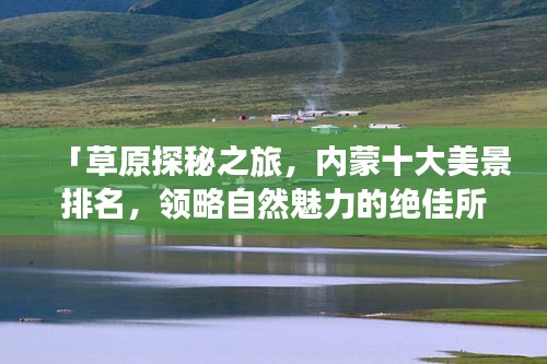 「草原探秘之旅,内蒙十大美景排名,领略自然魅力的绝佳所在」