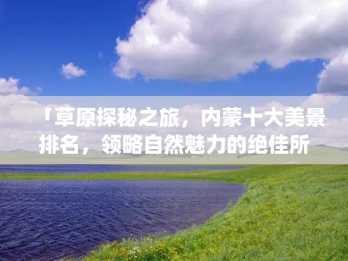 「草原探秘之旅,内蒙十大美景排名,领略自然魅力的绝佳所在」