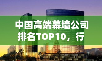 中国高端幕墙公司排名TOP10,行业巨头揭秘