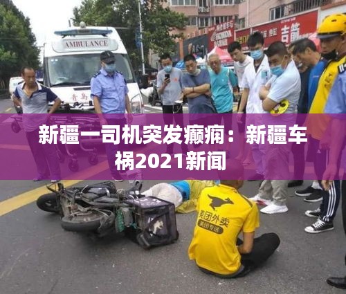 新疆一司机突发癫痫:新疆车祸2021新闻