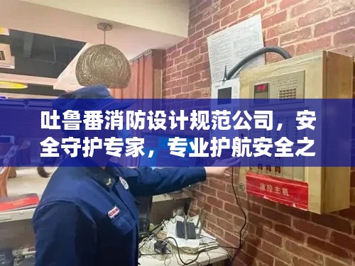吐鲁番消防设计规范公司,安全守护专家,专业护航安全之路