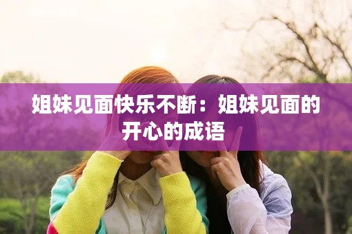 姐妹见面快乐不断:姐妹见面的开心的成语
