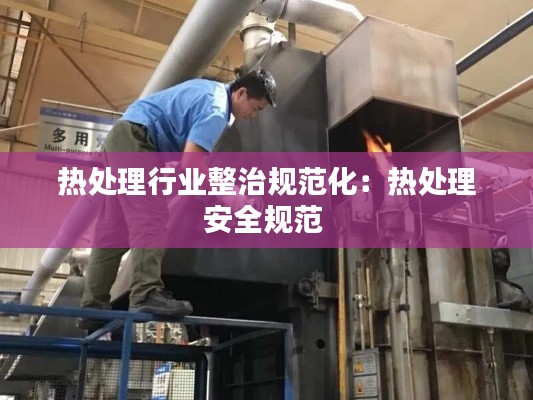 热处理行业整治规范化:热处理安全规范