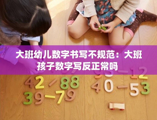 大班幼儿数字书写不规范:大班孩子数字写反正常吗