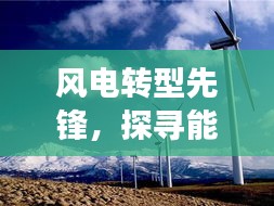 风电转型先锋,探寻能源变革背后的英勇人物深度报道
