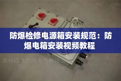 防爆检修电源箱安装规范:防爆电箱安装视频教程