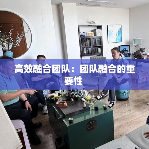 高效融合团队:团队融合的重要性