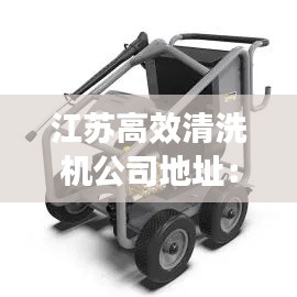 江苏高效清洗机公司地址:江苏无锡高压清洗机