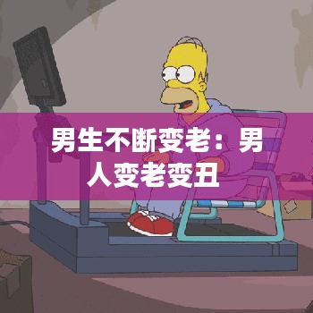 男生不断变老:男人变老变丑