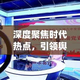 深度聚焦时代热点,引领舆论焦点,洞悉时代变迁