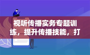 视听传播实务专题训练,提升传播技能,打造媒体精英
